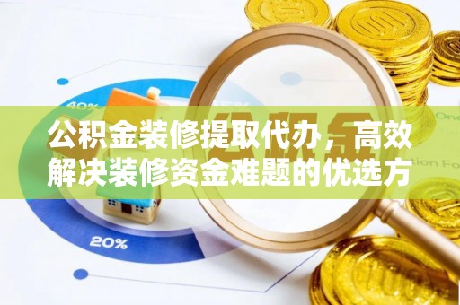 武陵公积金装修提取代办，高效解决装修资金难题的优选方案