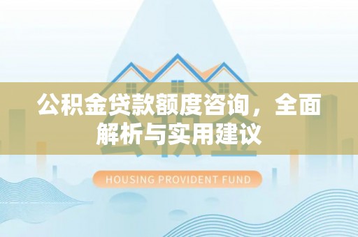 武陵公积金贷款额度咨询，全面解析与实用建议