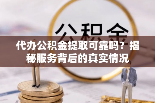 武陵代办公积金提取可靠吗？揭秘服务背后的真实情况