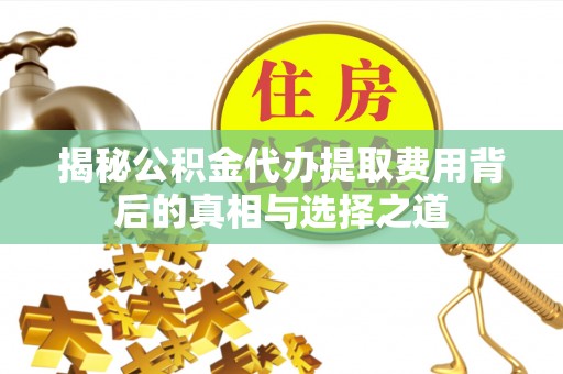 武陵揭秘公积金代办提取费用背后的真相与选择之道