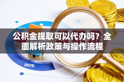 武陵公积金提取可以代办吗？全面解析政策与操作流程