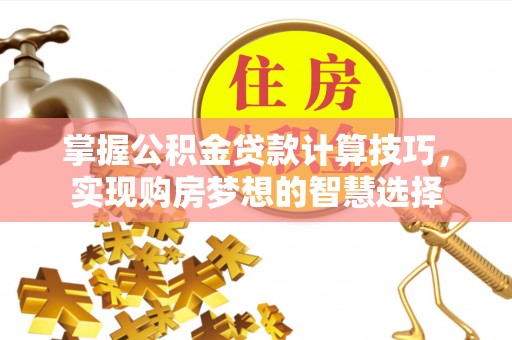 武陵掌握公积金贷款计算技巧，实现购房梦想的智慧选择
