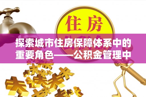 武陵探索城市住房保障体系中的重要角色——公积金管理中心
