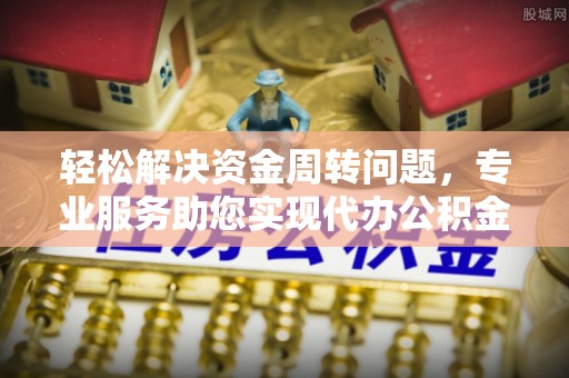 武陵轻松解决资金周转问题，专业服务助您实现代办公积金提取