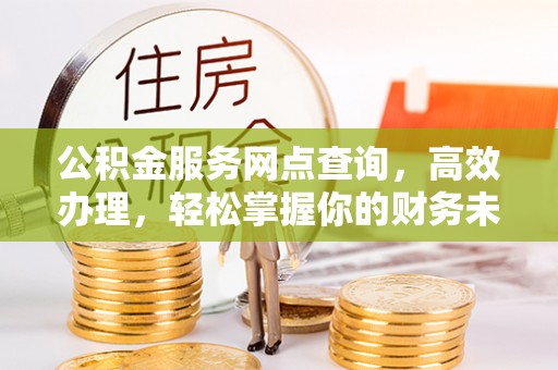 武陵公积金服务网点查询，高效办理，轻松掌握你的财务未来
