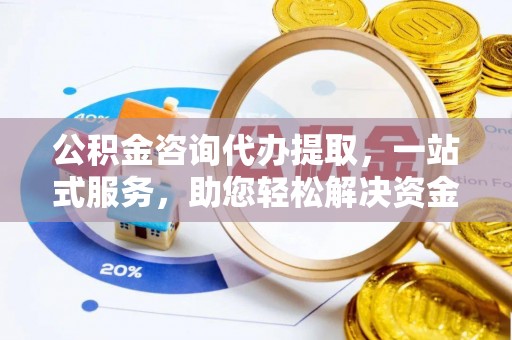 武陵公积金咨询代办提取，一站式服务，助您轻松解决资金难题