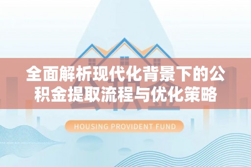武陵全面解析现代化背景下的公积金提取流程与优化策略