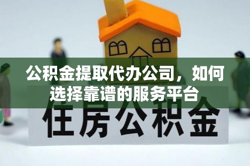 武陵公积金提取代办公司，如何选择靠谱的服务平台