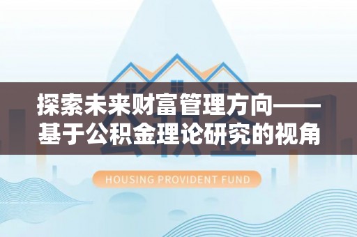 武陵探索未来财富管理方向——基于公积金理论研究的视角