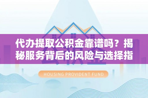 武陵代办提取公积金靠谱吗？揭秘服务背后的风险与选择指南