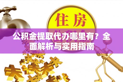 武陵公积金提取代办哪里有？全面解析与实用指南