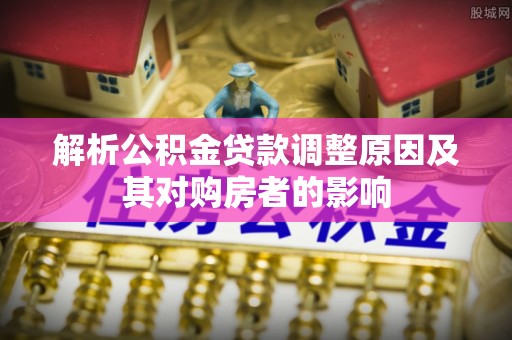 武陵解析公积金贷款调整原因及其对购房者的影响