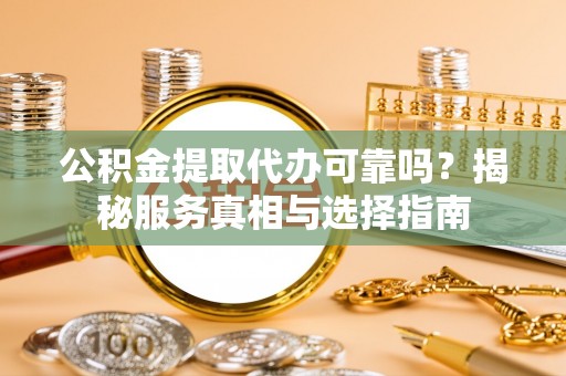 武陵公积金提取代办可靠吗？揭秘服务真相与选择指南