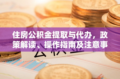 武陵住房公积金提取与代办，政策解读、操作指南及注意事项
