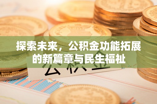 武陵探索未来，公积金功能拓展的新篇章与民生福祉