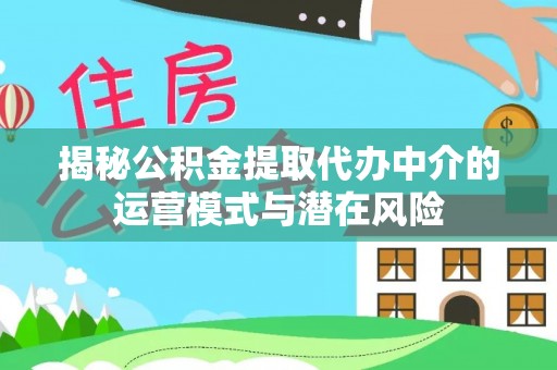 武陵揭秘公积金提取代办中介的运营模式与潜在风险