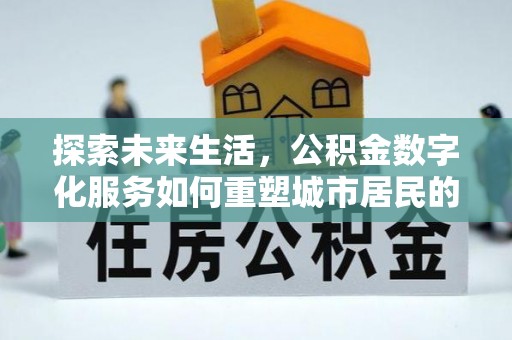 武陵探索未来生活，公积金数字化服务如何重塑城市居民的便利体验