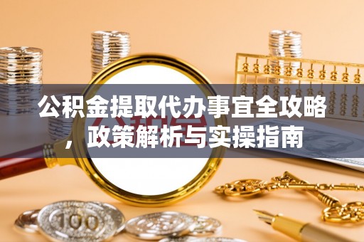 武陵公积金提取代办事宜全攻略，政策解析与实操指南