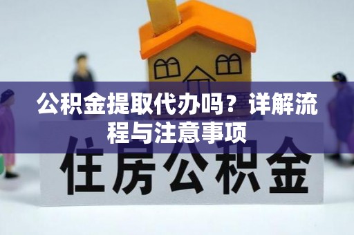 武陵公积金提取代办吗？详解流程与注意事项