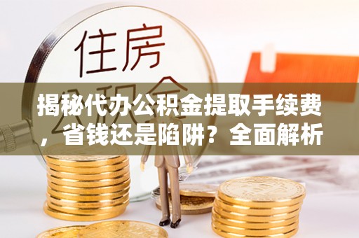 武陵揭秘代办公积金提取手续费，省钱还是陷阱？全面解析与避坑指南