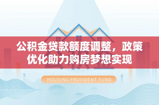 武陵公积金贷款额度调整，政策优化助力购房梦想实现