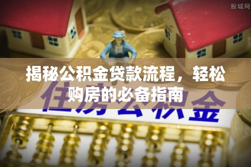 武陵揭秘公积金贷款流程，轻松购房的必备指南