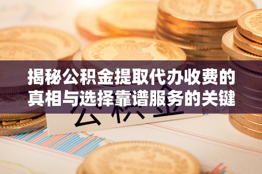 武陵揭秘公积金提取代办收费的真相与选择靠谱服务的关键