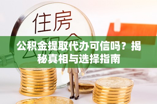 武陵公积金提取代办可信吗？揭秘真相与选择指南
