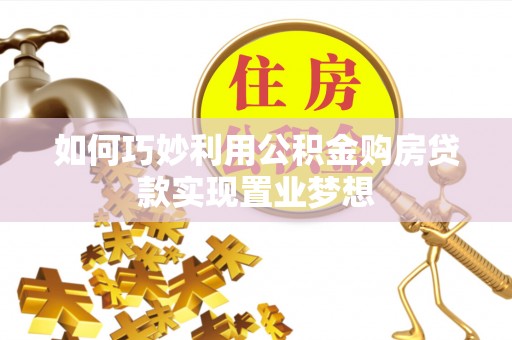 武陵如何巧妙利用公积金购房贷款实现置业梦想