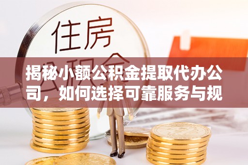 武陵揭秘小额公积金提取代办公司，如何选择可靠服务与规避风险