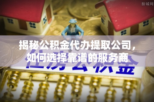武陵揭秘公积金代办提取公司，如何选择靠谱的服务商