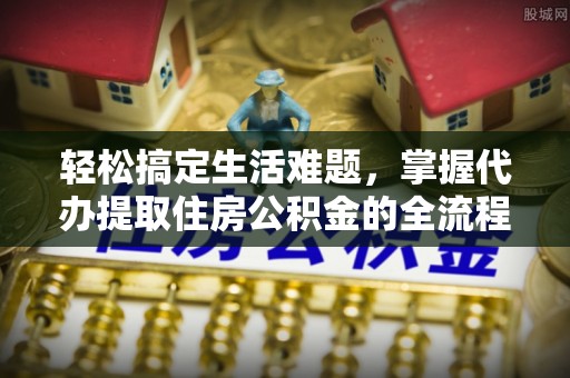 武陵轻松搞定生活难题，掌握代办提取住房公积金的全流程