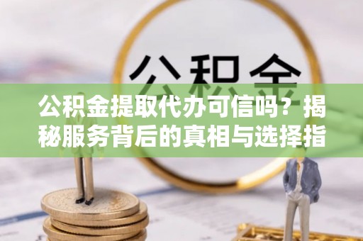 武陵公积金提取代办可信吗？揭秘服务背后的真相与选择指南