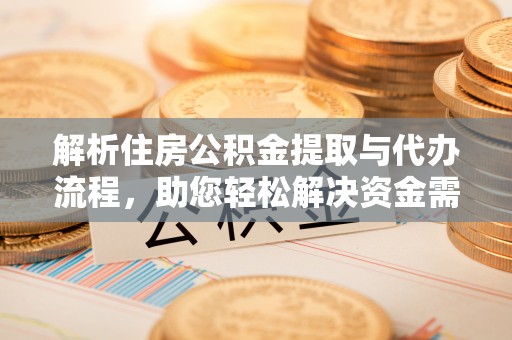 武陵解析住房公积金提取与代办流程，助您轻松解决资金需求