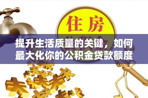 武陵提升生活质量的关键，如何最大化你的公积金贷款额度
