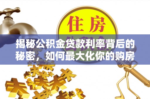 武陵揭秘公积金贷款利率背后的秘密，如何最大化你的购房优势
