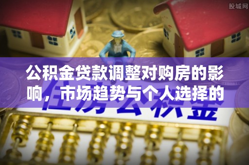 武陵公积金贷款调整对购房的影响，市场趋势与个人选择的深度解析