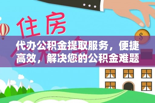 武陵代办公积金提取服务，便捷高效，解决您的公积金难题