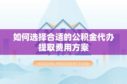 武陵如何选择合适的公积金代办提取费用方案