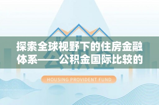 武陵探索全球视野下的住房金融体系——公积金国际比较的深度解析
