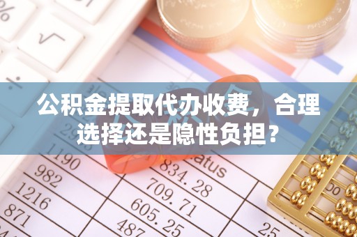 武陵公积金提取代办收费，合理选择还是隐性负担？