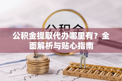 武陵公积金提取代办哪里有？全面解析与贴心指南