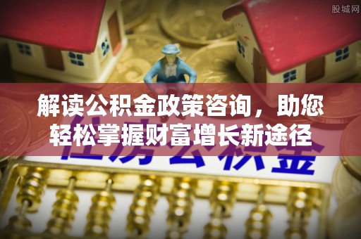 武陵解读公积金政策咨询，助您轻松掌握财富增长新途径