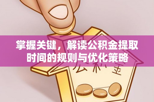 武陵掌握关键，解读公积金提取时间的规则与优化策略