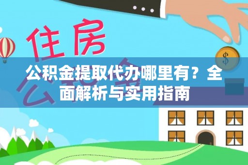 武陵公积金提取代办哪里有？全面解析与实用指南