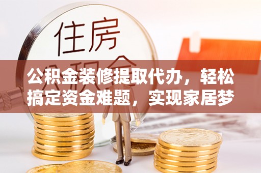 武陵公积金装修提取代办，轻松搞定资金难题，实现家居梦想