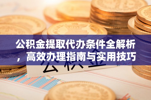 武陵公积金提取代办条件全解析，高效办理指南与实用技巧