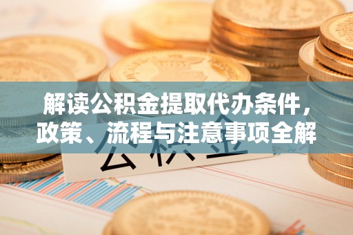 武陵解读公积金提取代办条件，政策、流程与注意事项全解析