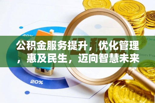 武陵公积金服务提升，优化管理，惠及民生，迈向智慧未来