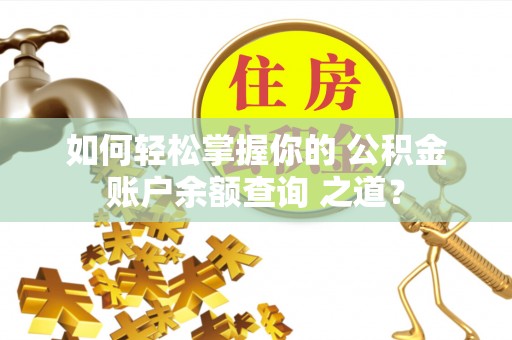 武陵如何轻松掌握你的 公积金账户余额查询 之道？
